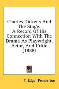 Cover image for Charles Dickens and the Stage: A Record of His Connection with the Drama as Playwright, Actor, and Critic (1888)