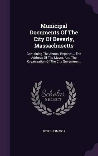 Cover image for Municipal Documents of the City of Beverly, Massachusetts: Containing the Annual Reports ... the Address of the Mayor, and the Organization of the City Government