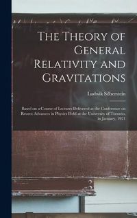 Cover image for The Theory of General Relativity and Gravitations; Based on a Course of Lectures Delivered at the Conference on Recent Advances in Physics Held at the University of Toronto, in January, 1921