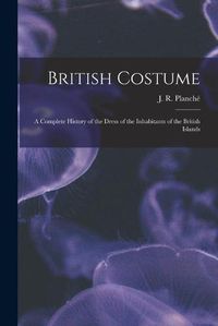 Cover image for British Costume: a Complete History of the Dress of the Inhabitants of the British Islands