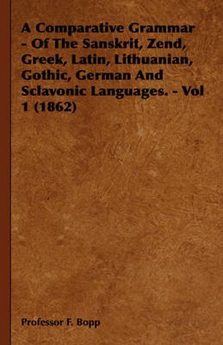 Cover image for A Comparative Grammar - Of The Sanskrit, Zend, Greek, Latin, Lithuanian, Gothic, German And Sclavonic Languages. - Vol 1 (1862)