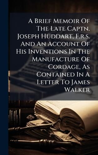 Cover image for A Brief Memoir Of The Late Captn. Joseph Huddart, F.r.s. And An Account Of His Inventions In The Manufacture Of Cordage, As Contained In A Letter To James Walker