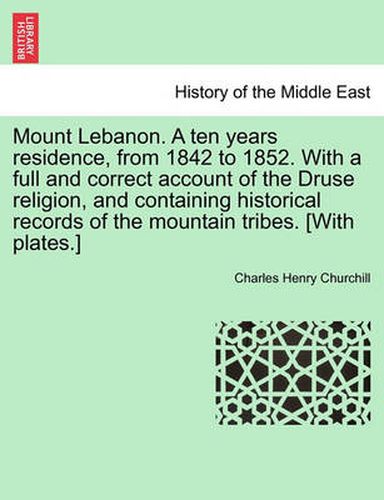 Cover image for Mount Lebanon. a Ten Years Residence, from 1842 to 1852. with a Full and Correct Account of the Druse Religion, and Containing Historical Records of the Mountain Tribes. [With Plates.] Vol. I.