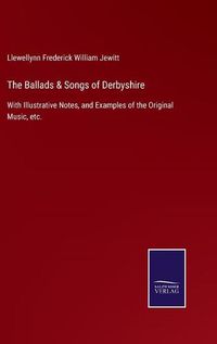 Cover image for The Ballads & Songs of Derbyshire: With Illustrative Notes, and Examples of the Original Music, etc.