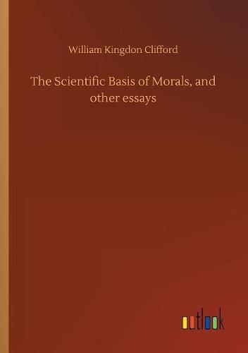 The Scientific Basis of Morals, and other essays