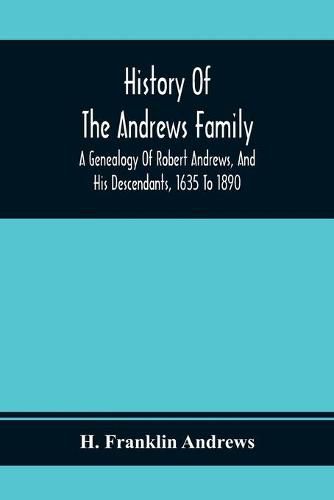 History Of The Andrews Family. A Genealogy Of Robert Andrews, And His Descendants, 1635 To 1890