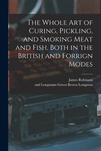 Cover image for The Whole Art of Curing, Pickling, and Smoking Meat and Fish, Both in the British and Forrign Modes