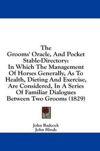 Cover image for The Grooms' Oracle, and Pocket Stable-Directory: In Which the Management of Horses Generally, as to Health, Dieting and Exercise, Are Considered, in a Series of Familiar Dialogues Between Two Grooms (1829)