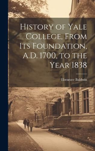 Cover image for History of Yale College, From its Foundation, A.D. 1700, to the Year 1838