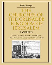 Cover image for The Churches of the Crusader Kingdom of Jerusalem: Volume 4, The Cities of Acre and Tyre with Addenda and Corrigenda to Volumes 1-3: A Corpus