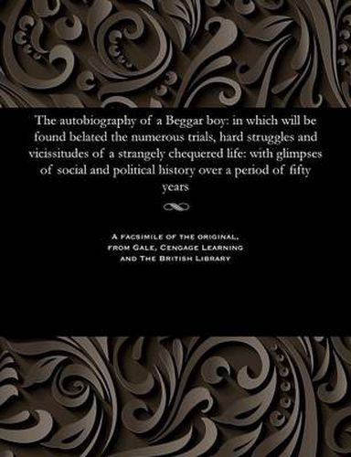 The Autobiography of a Beggar Boy: In Which Will Be Found Belated the Numerous Trials, Hard Struggles and Vicissitudes of a Strangely Chequered Life: With Glimpses of Social and Political History Over a Period of Fifty Years