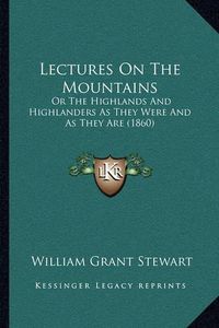 Cover image for Lectures on the Mountains: Or the Highlands and Highlanders as They Were and as They Are (1860)