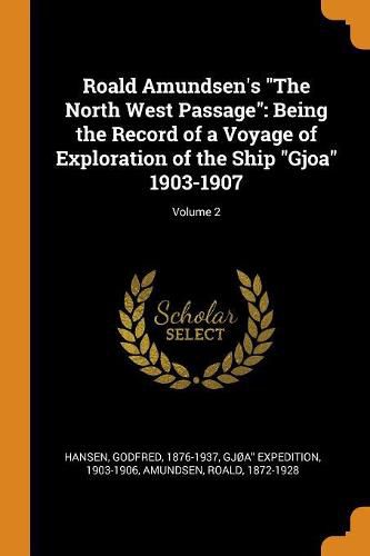 Roald Amundsen's the North West Passage: Being the Record of a Voyage of Exploration of the Ship Gjoa 1903-1907; Volume 2