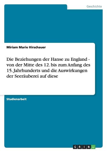 Cover image for Die Beziehungen der Hanse zu England - von der Mitte des 12. bis zum Anfang des 15. Jahrhunderts und die Auswirkungen der Seerauberei auf diese