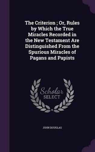 The Criterion; Or, Rules by Which the True Miracles Recorded in the New Testament Are Distinguished from the Spurious Miracles of Pagans and Papists