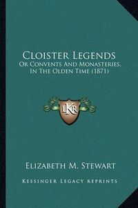 Cover image for Cloister Legends: Or Convents and Monasteries, in the Olden Time (1871)