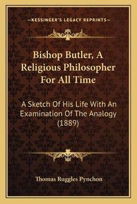 Cover image for Bishop Butler, a Religious Philosopher for All Time: A Sketch of His Life with an Examination of the Analogy (1889)