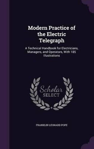 Modern Practice of the Electric Telegraph: A Technical Handbook for Electricians, Managers, and Operators, with 185 Illustrations