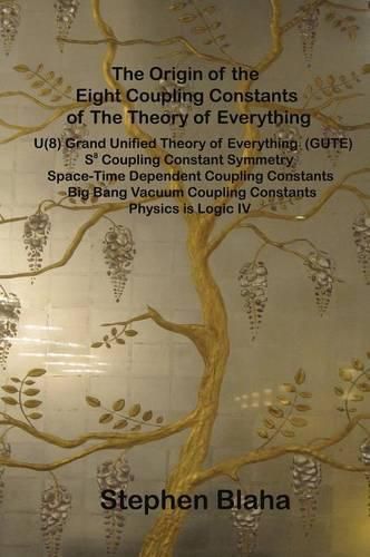 The Origin of the Eight Coupling Constants of the Theory of Everything: U(8) Grand Unified Theory of Everything (Gute), S8 Coupling Constant Symmetry, Space-Time Dependent Coupling Constants, Big Bang Vacuum Coupling Constants, Physics Is Logic IV