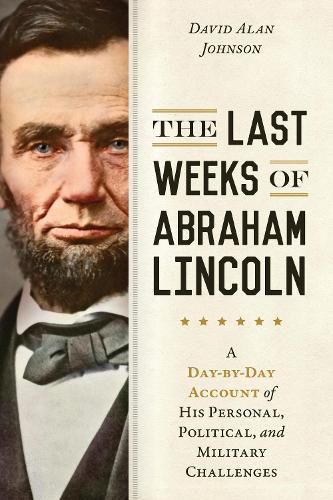 Cover image for The Last Weeks of Abraham Lincoln: A Day-by-Day Account of His Personal, Political, and Military Challenges