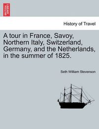 Cover image for A Tour in France, Savoy, Northern Italy, Switzerland, Germany, and the Netherlands, in the Summer of 1825.