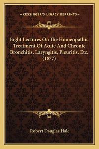 Cover image for Eight Lectures on the Homeopathic Treatment of Acute and Chronic Bronchitis, Laryngitis, Pleuritis, Etc. (1877)