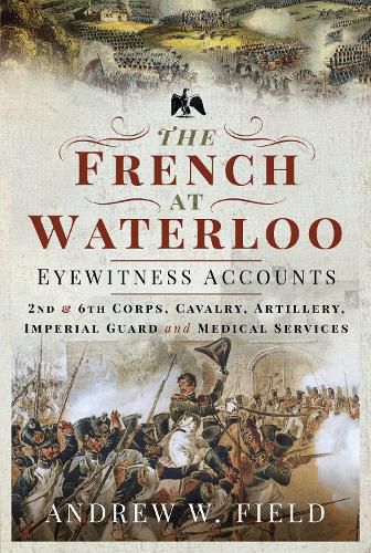 Cover image for The French at Waterloo: Eyewitness Accounts: 2nd and 6th Corps, Cavalry, Artillery, Foot Guard and Medical Services