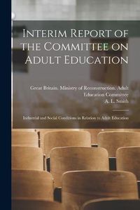 Cover image for Interim Report of the Committee on Adult Education: Industrial and Social Conditions in Relation to Adult Education