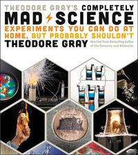 Cover image for Theodore Gray's Completely Mad Science: Experiments You Can Do at Home but Probably Shouldn't: The Complete and Updated Edition