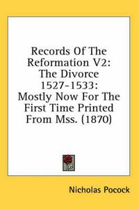 Cover image for Records of the Reformation V2: The Divorce 1527-1533: Mostly Now for the First Time Printed from Mss. (1870)