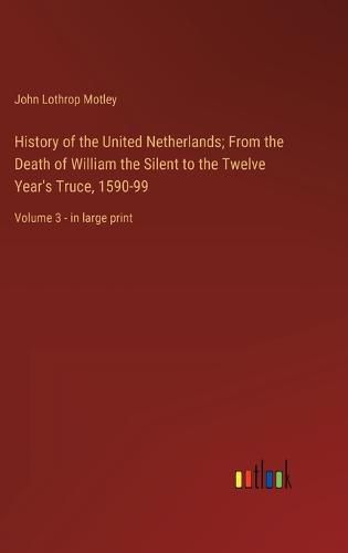 Cover image for History of the United Netherlands; From the Death of William the Silent to the Twelve Year's Truce, 1590-99