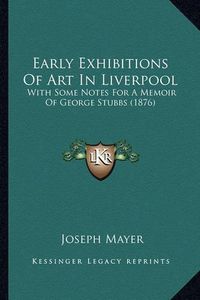 Cover image for Early Exhibitions of Art in Liverpool: With Some Notes for a Memoir of George Stubbs (1876)