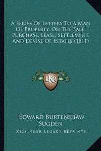 Cover image for A Series of Letters to a Man of Property, on the Sale, Purchase, Lease, Settlement, and Devise of Estates (1811)