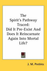 Cover image for The Spirit's Pathway Traced: Did It Pre-Exist and Does It Reincarnate Again Into Mortal Life?