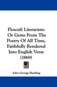 Cover image for Flosculi Literarum: Or Gems From The Poetry Of All Time, Faithfully Rendered Into English Verse (1869)