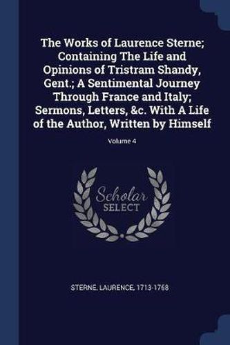 Cover image for The Works of Laurence Sterne; Containing the Life and Opinions of Tristram Shandy, Gent.; A Sentimental Journey Through France and Italy; Sermons, Letters, &c. with a Life of the Author, Written by Himself; Volume 4