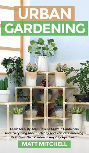 Cover image for Urban Gardening: Learn Step-By-Step How To Grow In Container And Everything About Balcony And Vertical Gardening. Build Your Own Garden In Any City Apartment