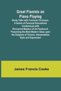 Cover image for Great Pianists on Piano Playing; Study Talks with Foremost Virtuosos. A Series of Personal Educational Conferences with Renowned Masters of the Keyboard, Presenting the Most Modern Ideas upon the Subjects of Technic, Interpretation, Style and Expression