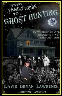 Cover image for The Family Guide to Ghost Hunting: Everything You Need to Know to Start Your Own Paranormal Team