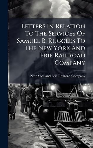 Cover image for Letters In Relation To The Services Of Samuel B. Ruggles To The New York And Erie Railroad Company