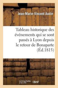 Cover image for Tableau Historique Des Evenemens Qui Se Sont Passes A Lyon Depuis Le Retour de Bonaparte: , Jusqu'au Retablissement de Louis XVIII...