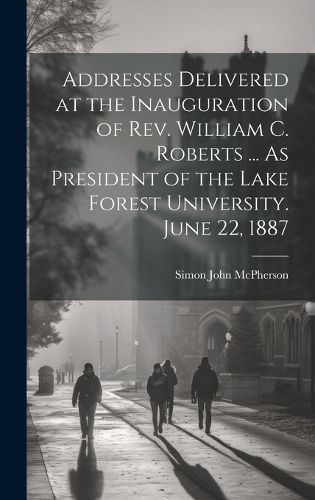 Cover image for Addresses Delivered at the Inauguration of Rev. William C. Roberts ... As President of the Lake Forest University. June 22, 1887