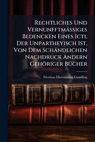Cover image for Rechtliches Und VernunfftmaeAiges Bedencken Eines Icti, Der Unpartheyisch Ist, Von Dem Schaendlichen Nachdruck Andern Gehoeriger BA1/4cher