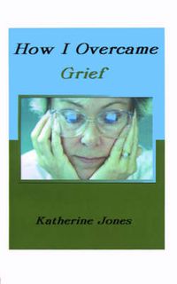 Cover image for How I Overcame Grief: How to Ease the Pain Excerpts from Real Experiences