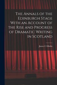 Cover image for The Annals of the Edinburgh Stage With an Account of the Rise and Progress of Dramatic Writing in Scotland