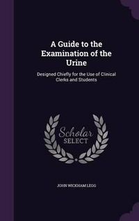 Cover image for A Guide to the Examination of the Urine: Designed Chiefly for the Use of Clinical Clerks and Students