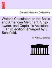 Cover image for Water's Calculator; Or the Baltic and American Merchant, Ship-Owner, and Captain's Assistant ... Third Edition, Enlarged by J. Schofield.