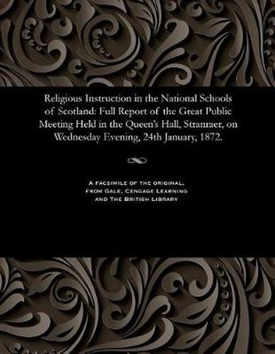 Cover image for Religious Instruction in the National Schools of Scotland: Full Report of the Great Public Meeting Held in the Queen's Hall, Stranraer, on Wednesday Evening, 24th January, 1872.