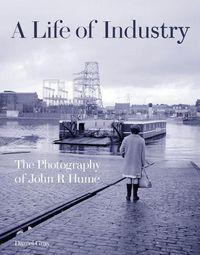 Cover image for A Life of Industry: The Photography of John R Hume