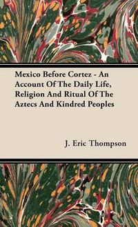 Cover image for Mexico Before Cortez - An Account of the Daily Life, Religion and Ritual of the Aztecs and Kindred Peoples